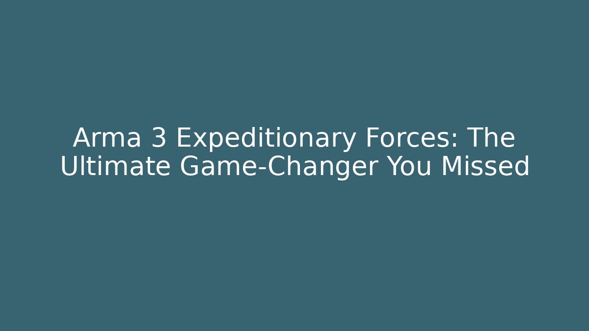 Arma 3 Expeditionary Forces: The Ultimate Game-Changer You Missed