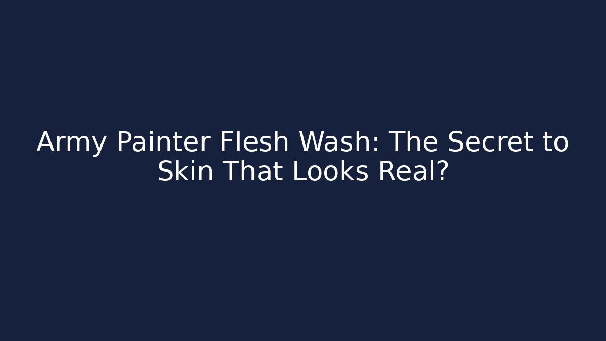 Army Painter Flesh Wash: The Secret to Skin That Looks Real?