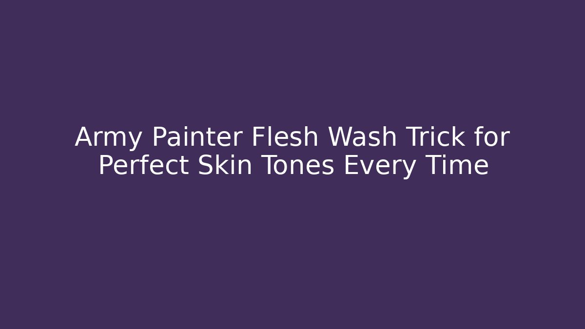 Army Painter Flesh Wash Trick for Perfect Skin Tones Every Time