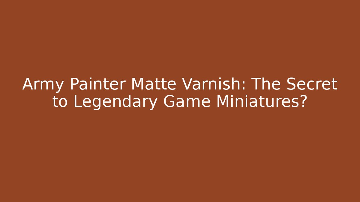 Army Painter Matte Varnish: The Secret to Legendary Game Miniatures?
