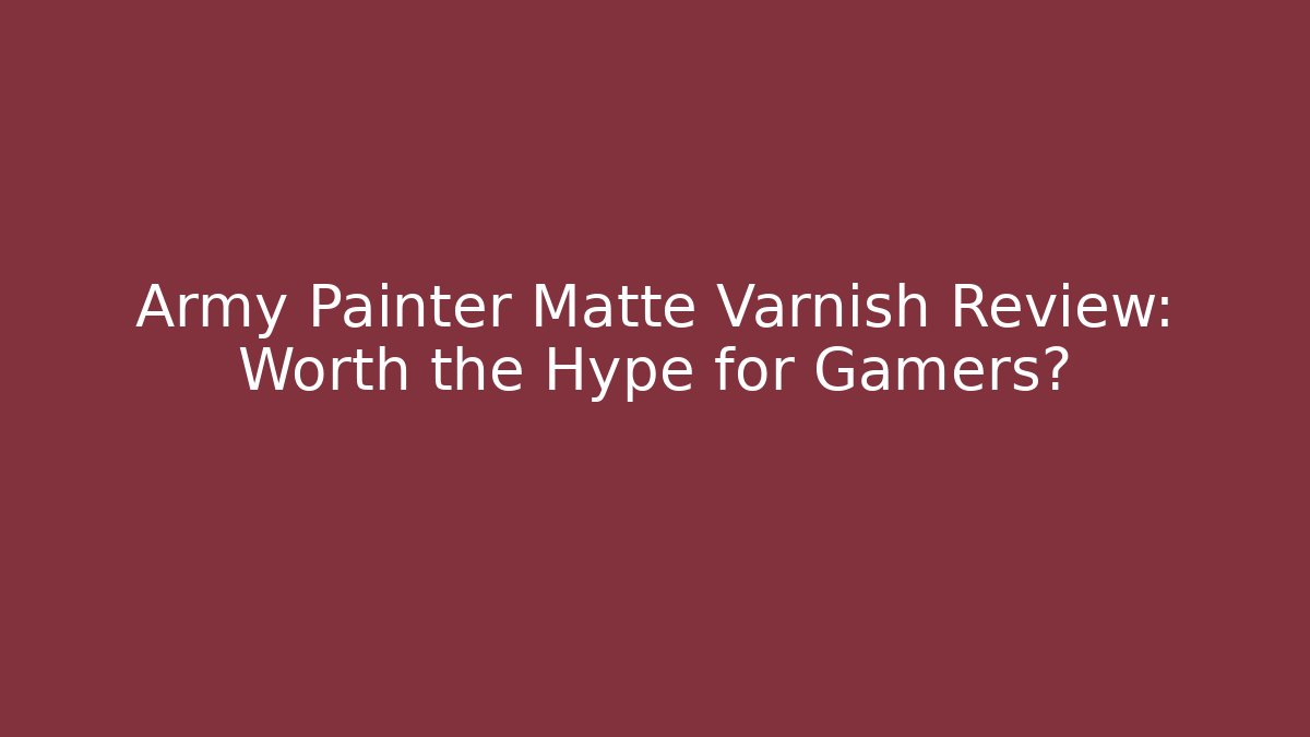 Army Painter Matte Varnish Review: Worth the Hype for Gamers?