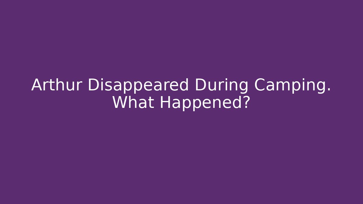 Arthur Disappeared During Camping. What Happened?