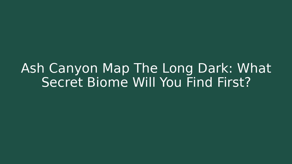 Ash Canyon Map The Long Dark: What Secret Biome Will You Find First?
