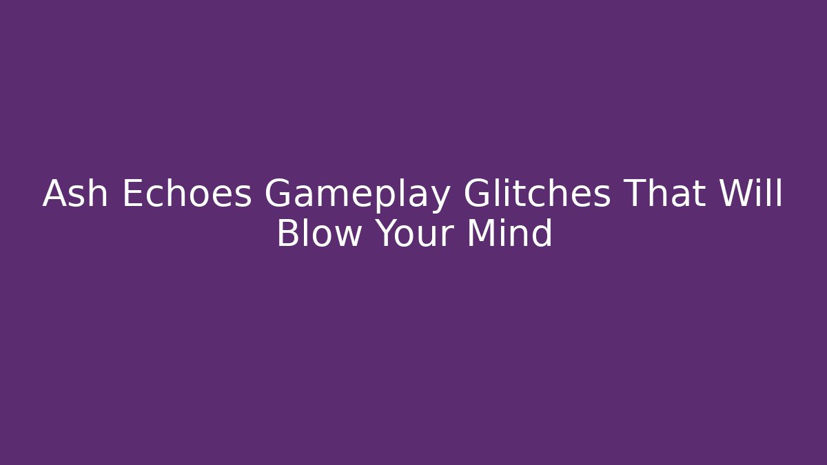 Ash Echoes Gameplay Glitches That Will Blow Your Mind