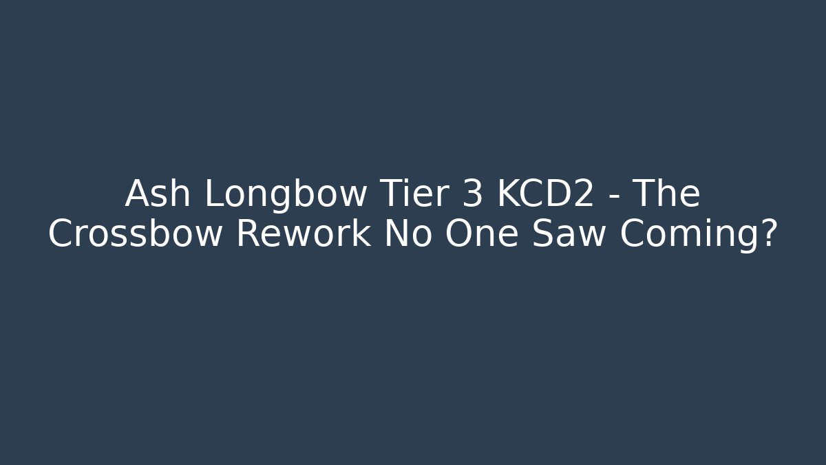 Ash Longbow Tier 3 KCD2 – The Crossbow Rework No One Saw Coming?