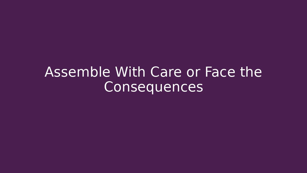 Assemble With Care or Face the Consequences
