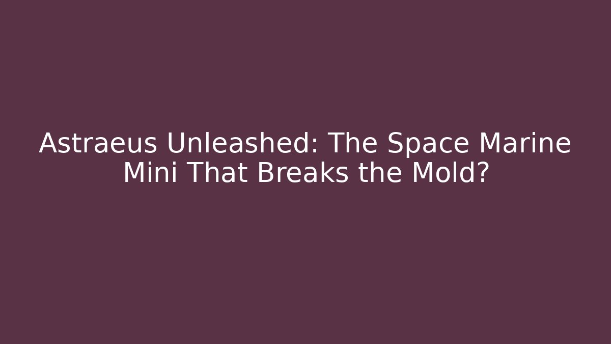 Astraeus Unleashed: The Space Marine Mini That Breaks the Mold?