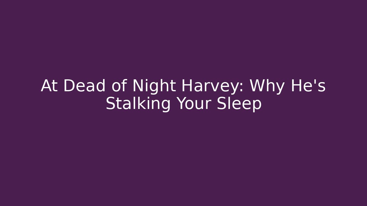 At Dead of Night Harvey: Why He's Stalking Your Sleep