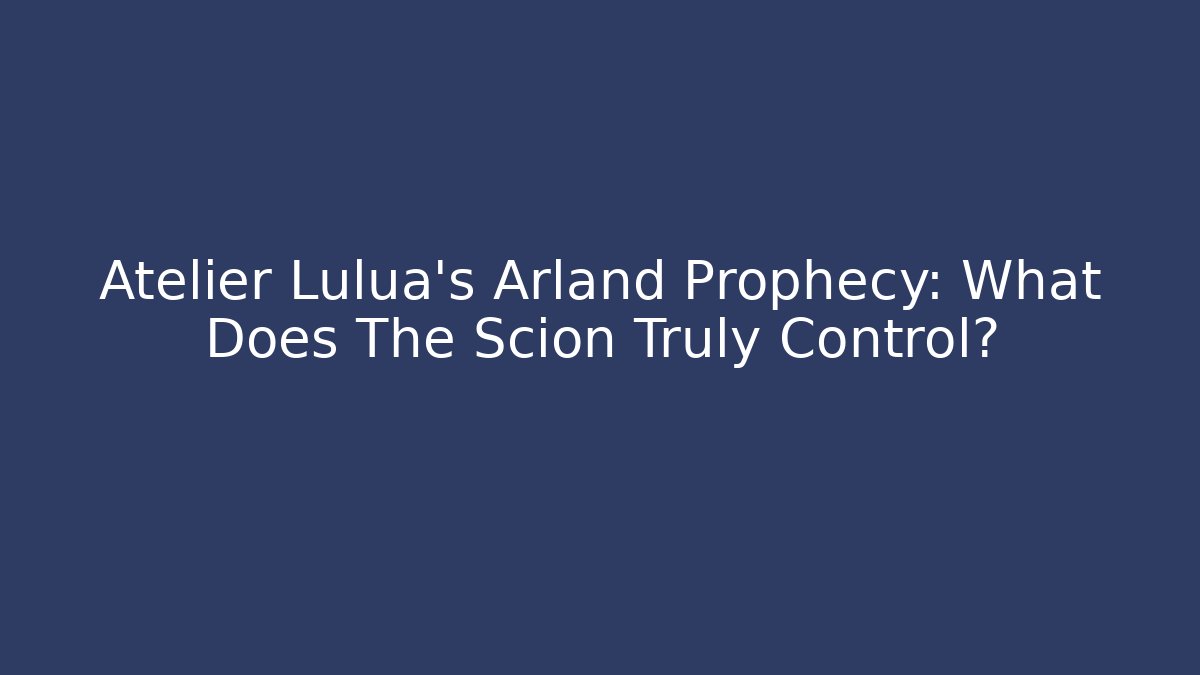 Atelier Lulua's Arland Prophecy: What Does The Scion Truly Control?