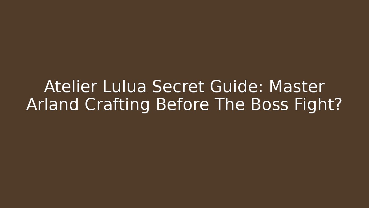 Atelier Lulua Secret Guide: Master Arland Crafting Before The Boss Fight?