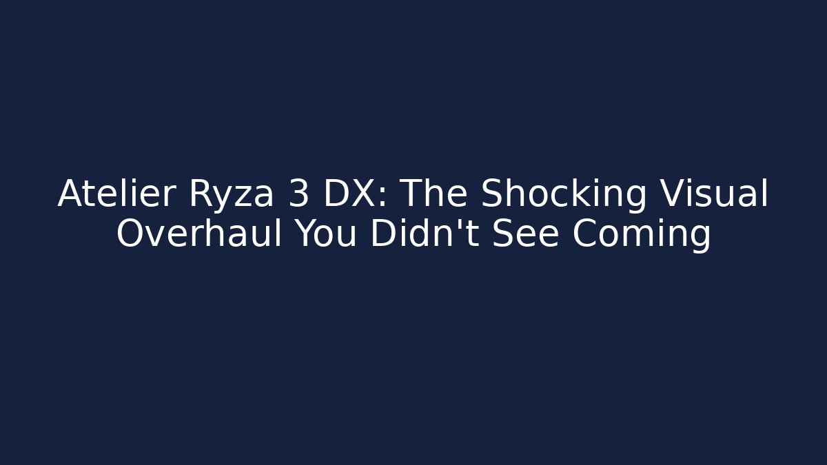 Atelier Ryza 3 DX: The Shocking Visual Overhaul You Didn’t See Coming