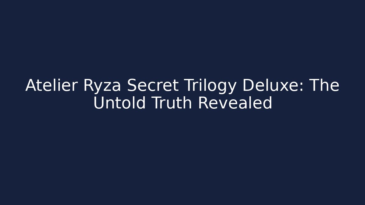 Atelier Ryza Secret Trilogy Deluxe: The Untold Truth Revealed