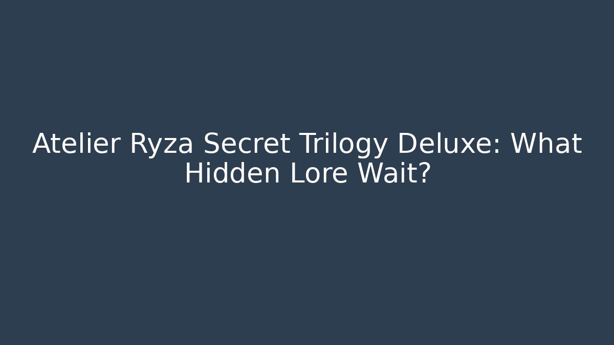 Atelier Ryza Secret Trilogy Deluxe: What Hidden Lore Wait?