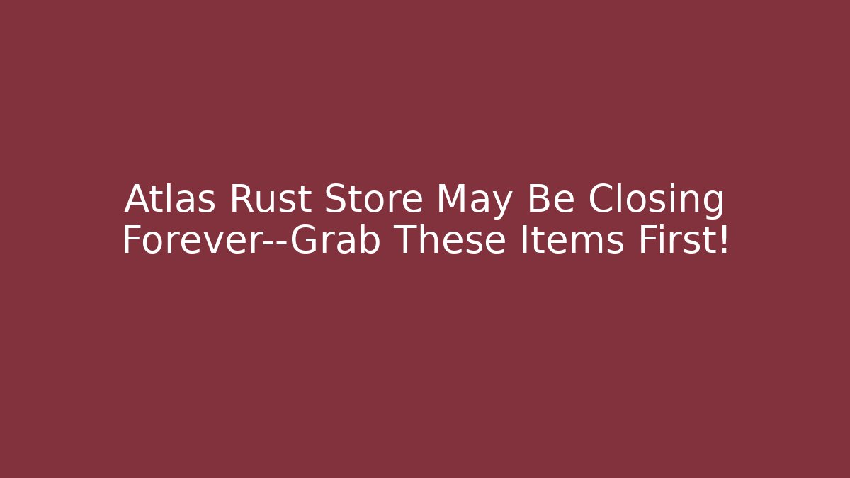 Atlas Rust Store May Be Closing Forever—Grab These Items First!