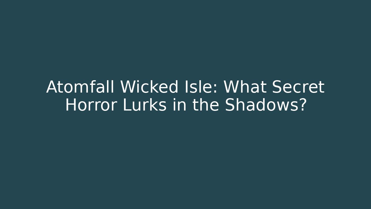 Atomfall Wicked Isle: What Secret Horror Lurks in the Shadows?