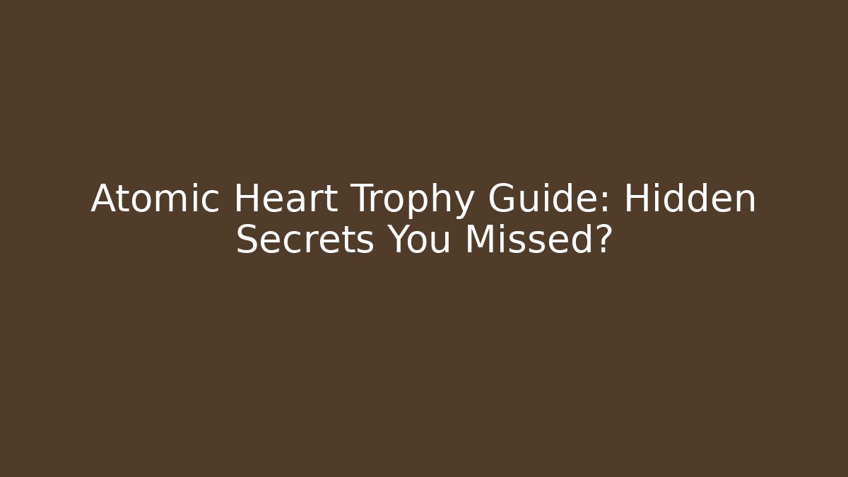 Atomic Heart Trophy Guide: Hidden Secrets You Missed?