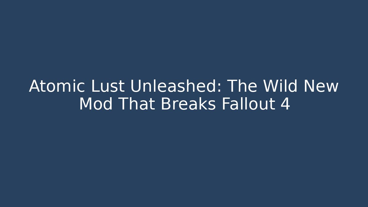 Atomic Lust Unleashed: The Wild New Mod That Breaks Fallout 4
