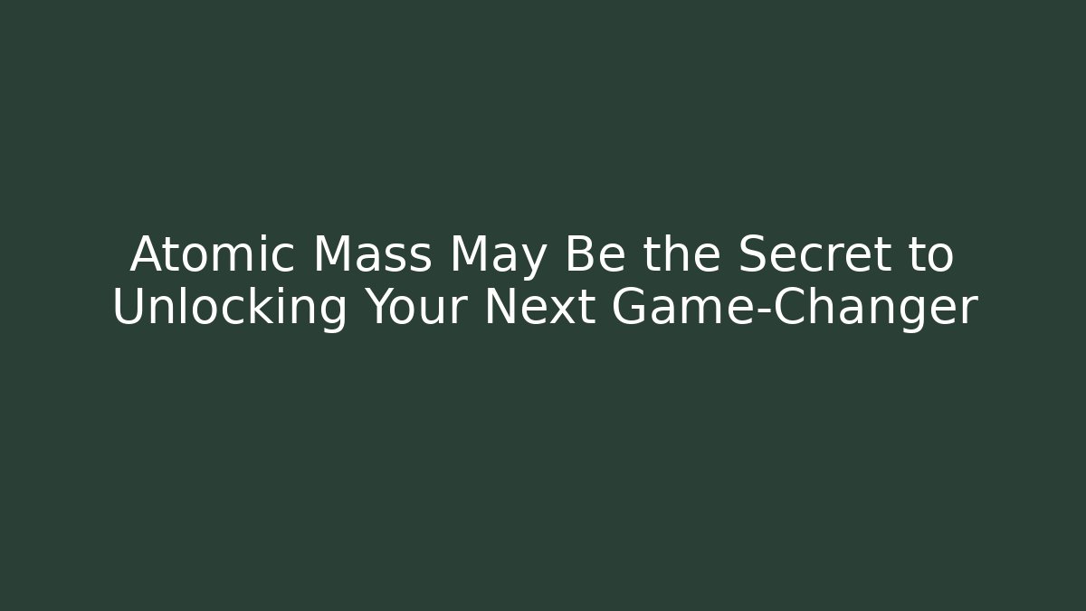 Atomic Mass May Be the Secret to Unlocking Your Next Game-Changer