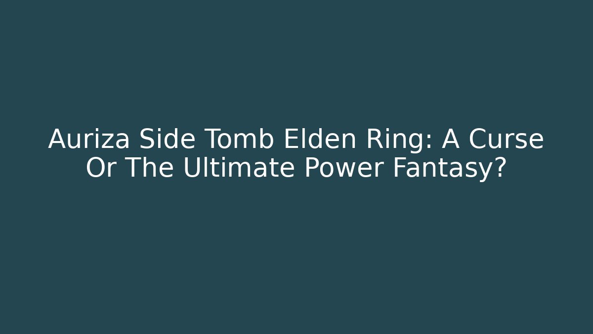 Auriza Side Tomb Elden Ring: A Curse Or The Ultimate Power Fantasy?