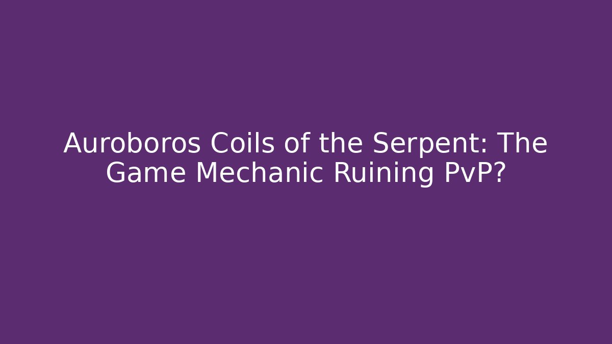 Auroboros Coils of the Serpent: The Game Mechanic Ruining PvP?