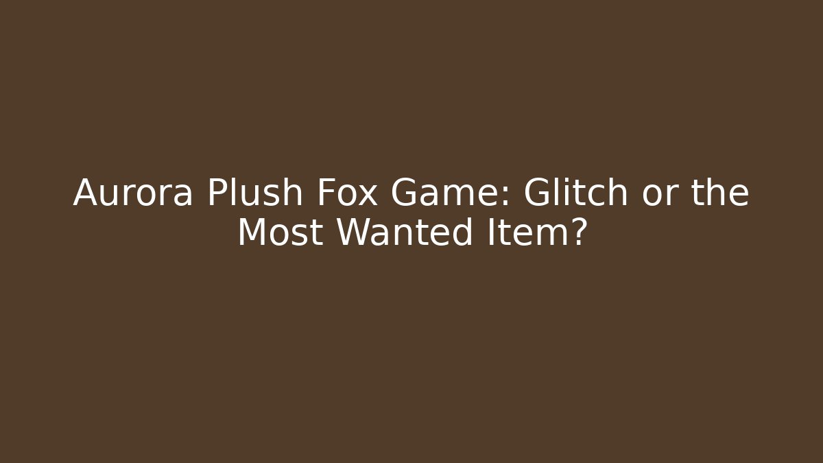 Aurora Plush Fox Game: Glitch or the Most Wanted Item?