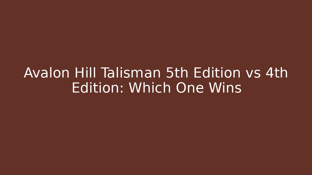 Avalon Hill Talisman 5th Edition vs 4th Edition: Which One Wins