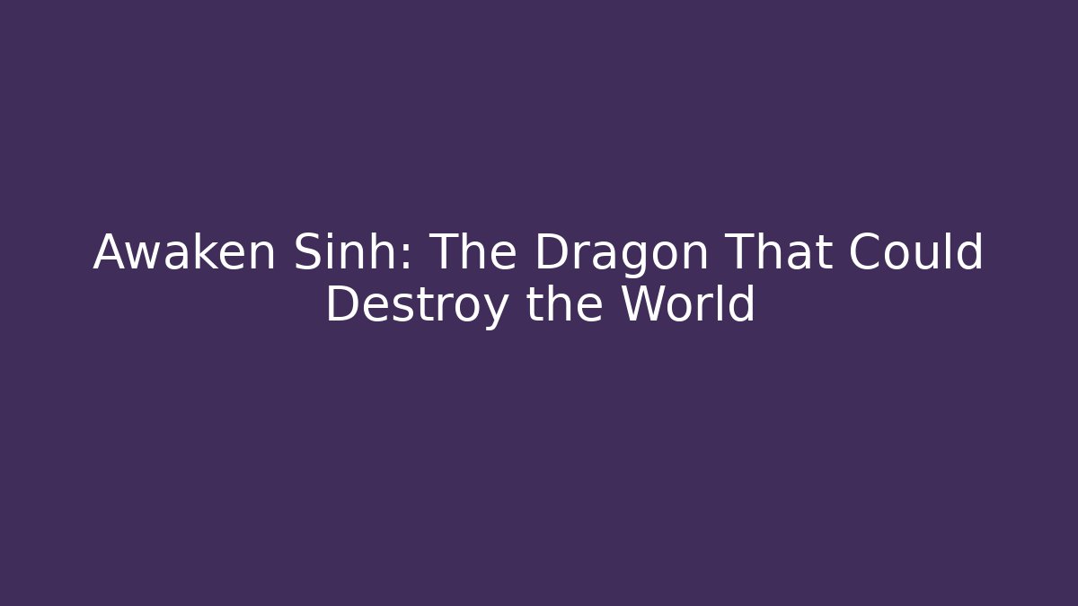 Awaken Sinh: The Dragon That Could Destroy the World