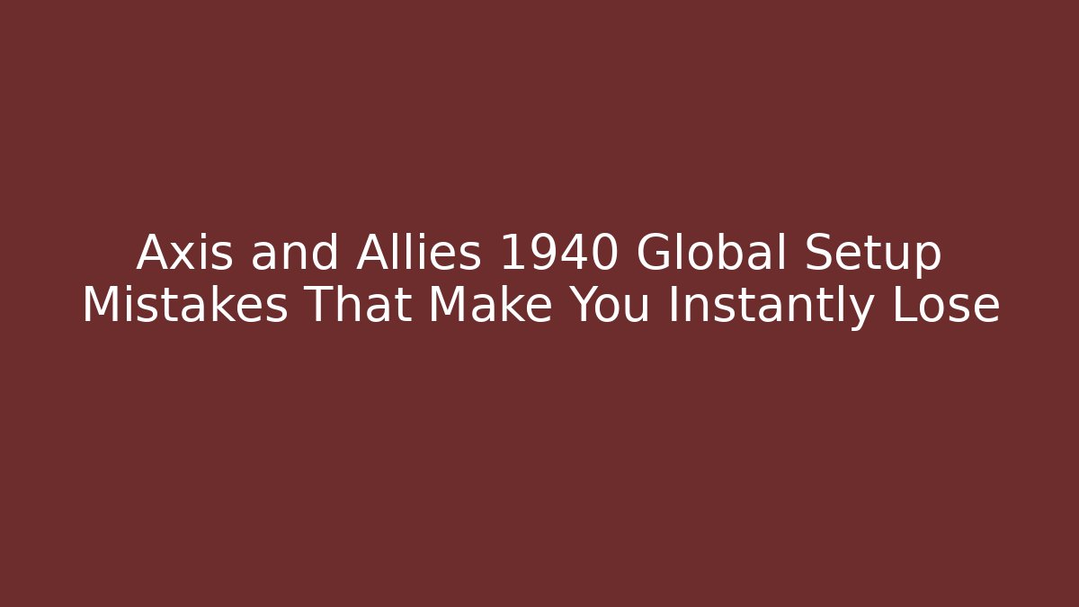 Axis and Allies 1940 Global Setup Mistakes That Make You Instantly Lose