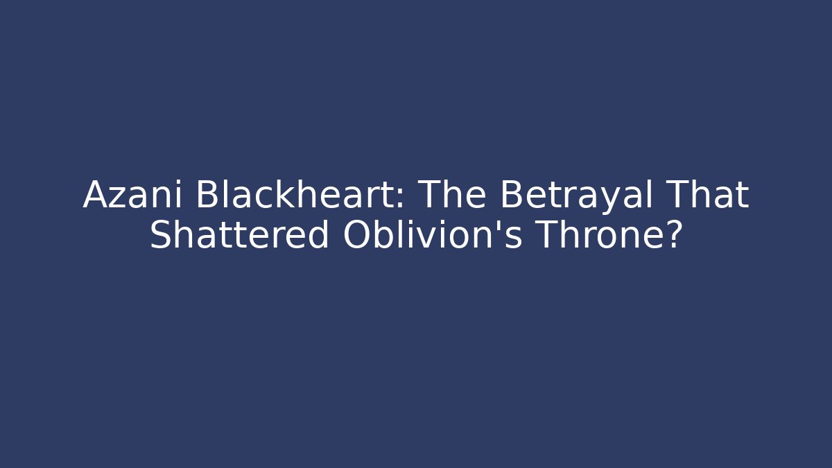 Azani Blackheart: The Betrayal That Shattered Oblivion's Throne?