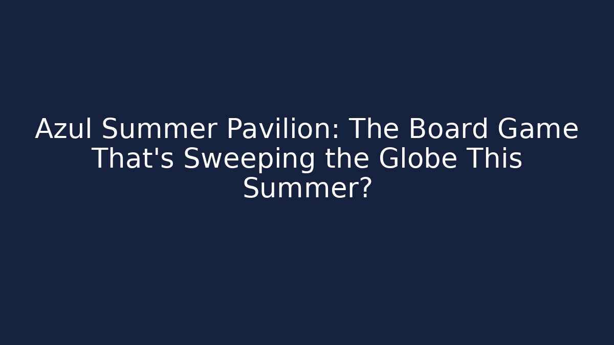 Azul Summer Pavilion: The Board Game That’s Sweeping the Globe This Summer?