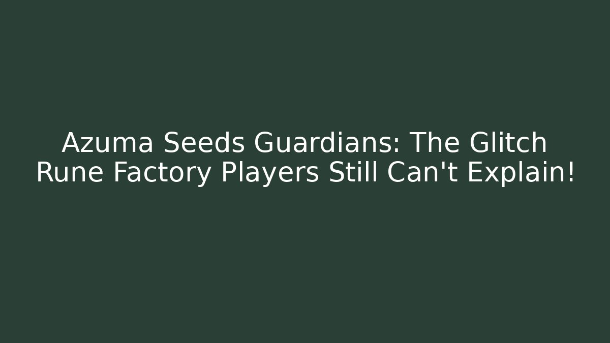Azuma Seeds Guardians: The Glitch Rune Factory Players Still Can’t Explain!
