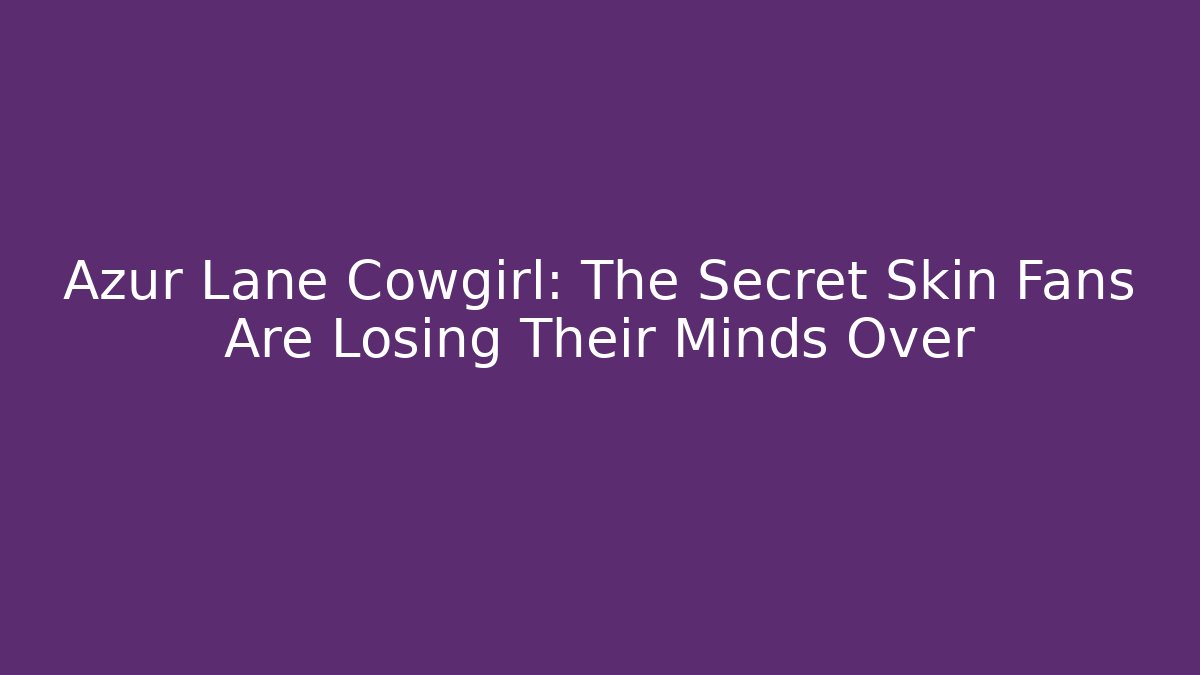 Azur Lane Cowgirl: The Secret Skin Fans Are Losing Their Minds Over