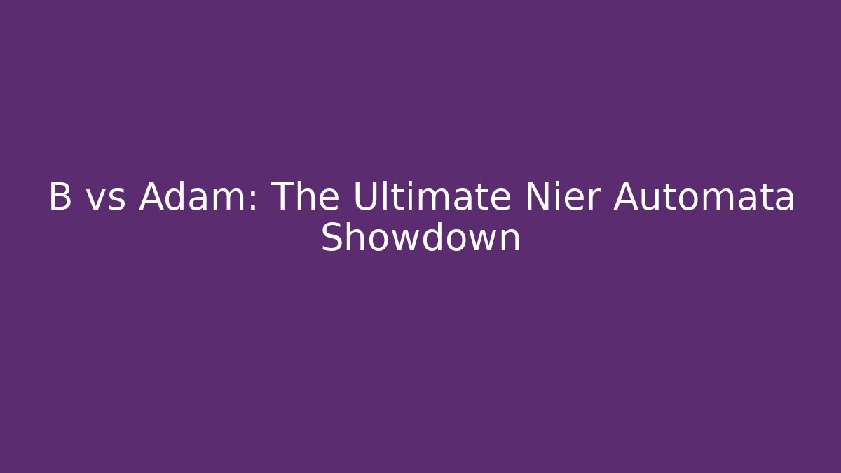 B vs Adam: The Ultimate Nier Automata Showdown
