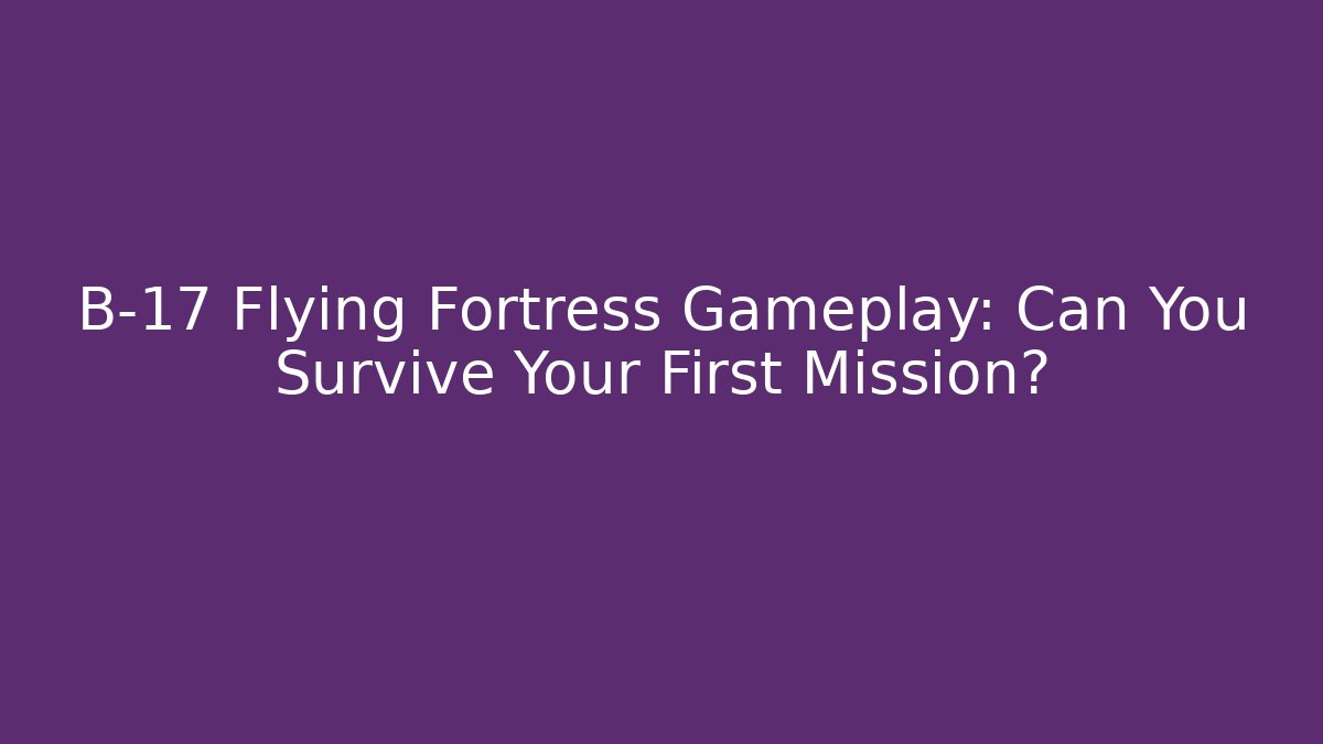 B-17 Flying Fortress Gameplay: Can You Survive Your First Mission?