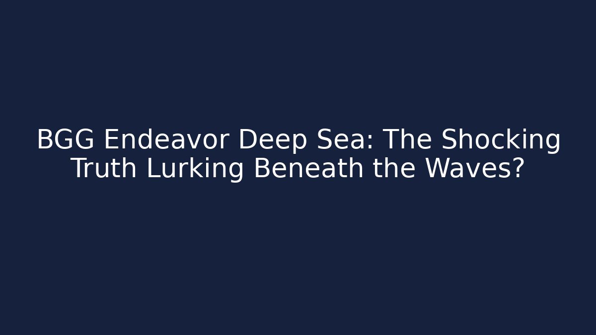 BGG Endeavor Deep Sea: The Shocking Truth Lurking Beneath the Waves?