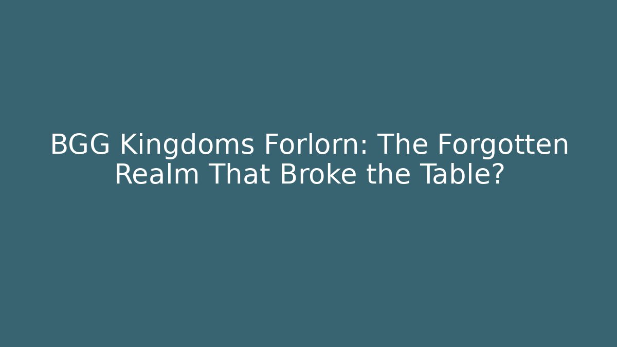 BGG Kingdoms Forlorn: The Forgotten Realm That Broke the Table?