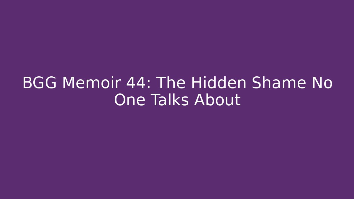 BGG Memoir 44: The Hidden Shame No One Talks About