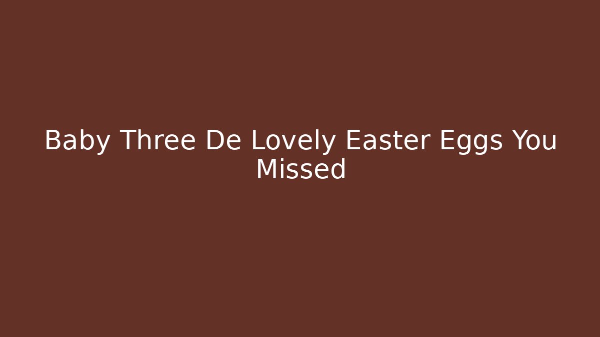 Baby Three De Lovely Easter Eggs You Missed