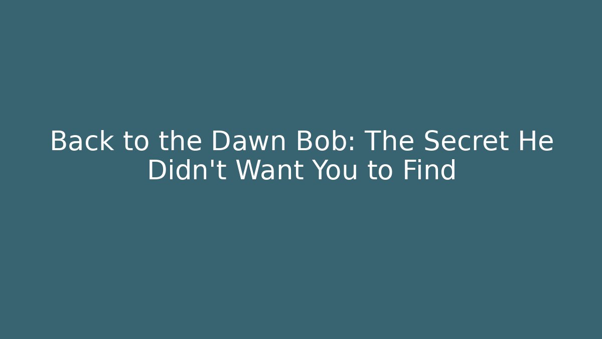Back to the Dawn Bob: The Secret He Didn’t Want You to Find