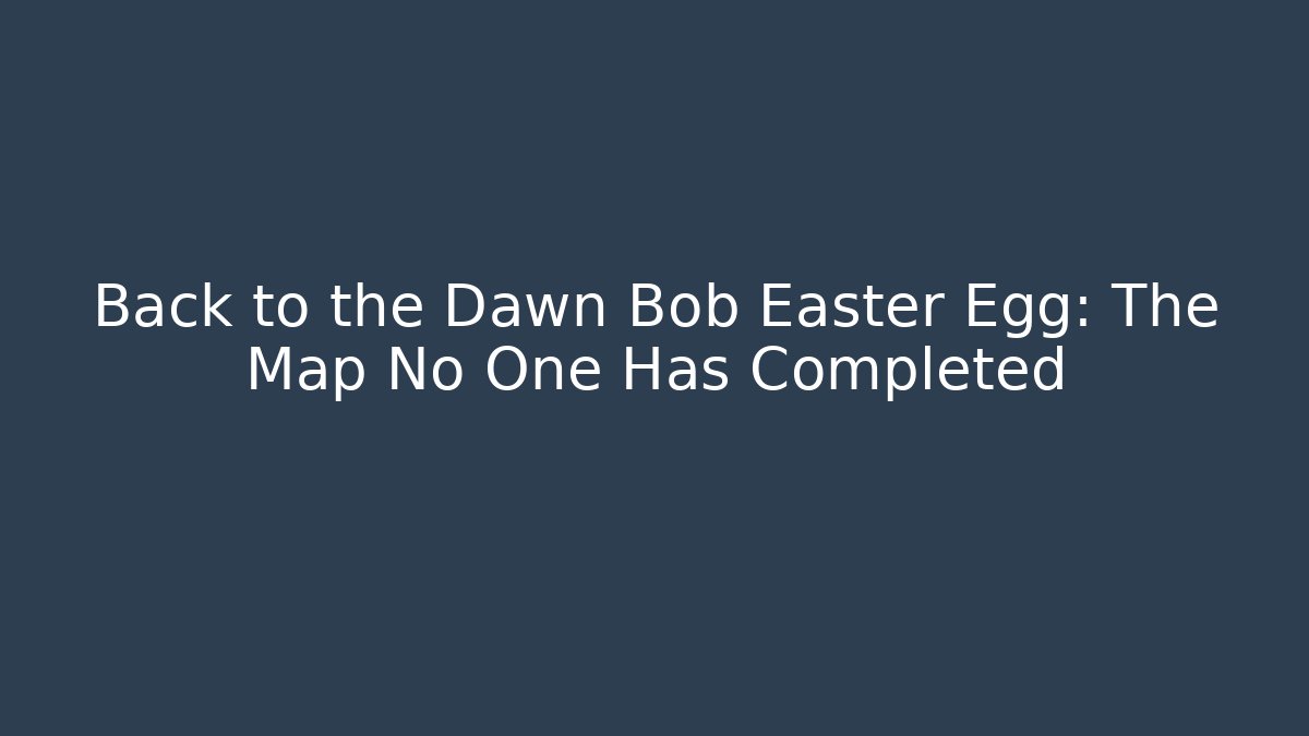 Back to the Dawn Bob Easter Egg: The Map No One Has Completed