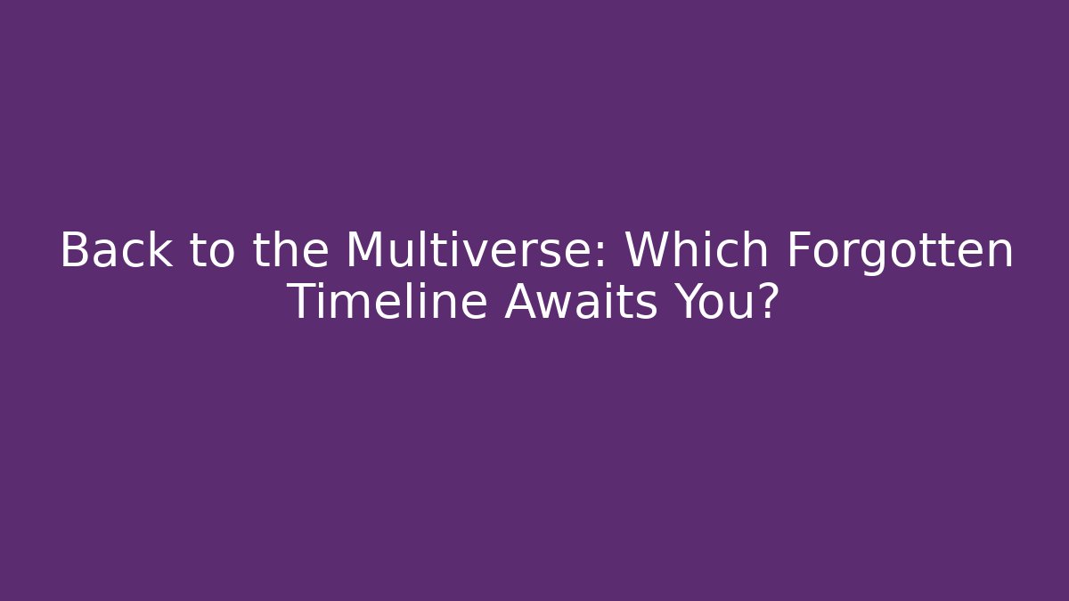 Back to the Multiverse: Which Forgotten Timeline Awaits You?