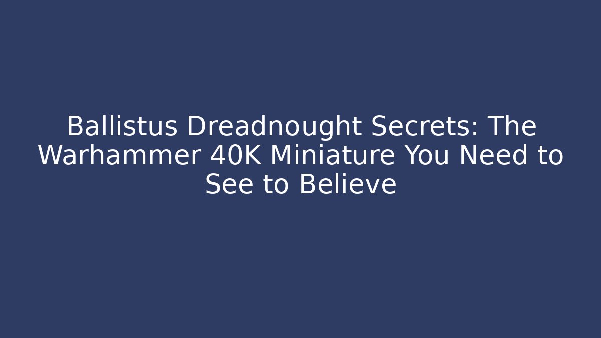Ballistus Dreadnought Secrets: The Warhammer 40K Miniature You Need to See to Believe