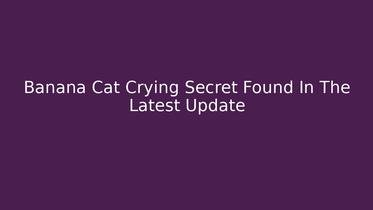 Banana Cat Crying Secret Found In The Latest Update