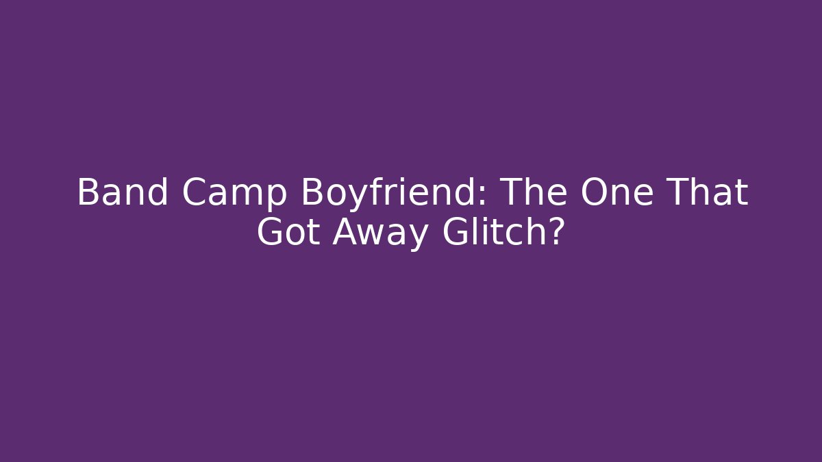 Band Camp Boyfriend: The One That Got Away Glitch?