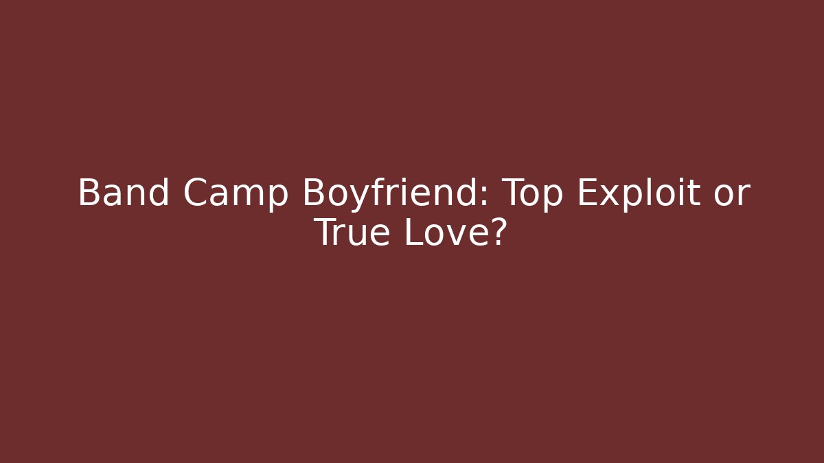 Band Camp Boyfriend: Top Exploit or True Love?