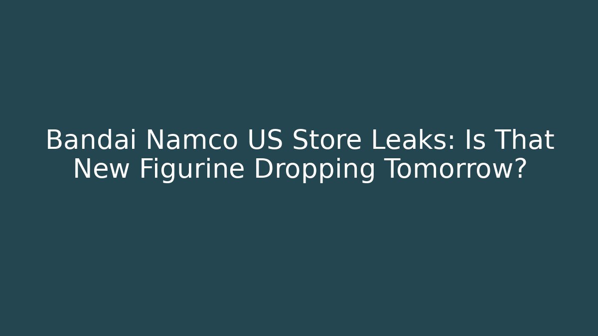 Bandai Namco US Store Leaks: Is That New Figurine Dropping Tomorrow?
