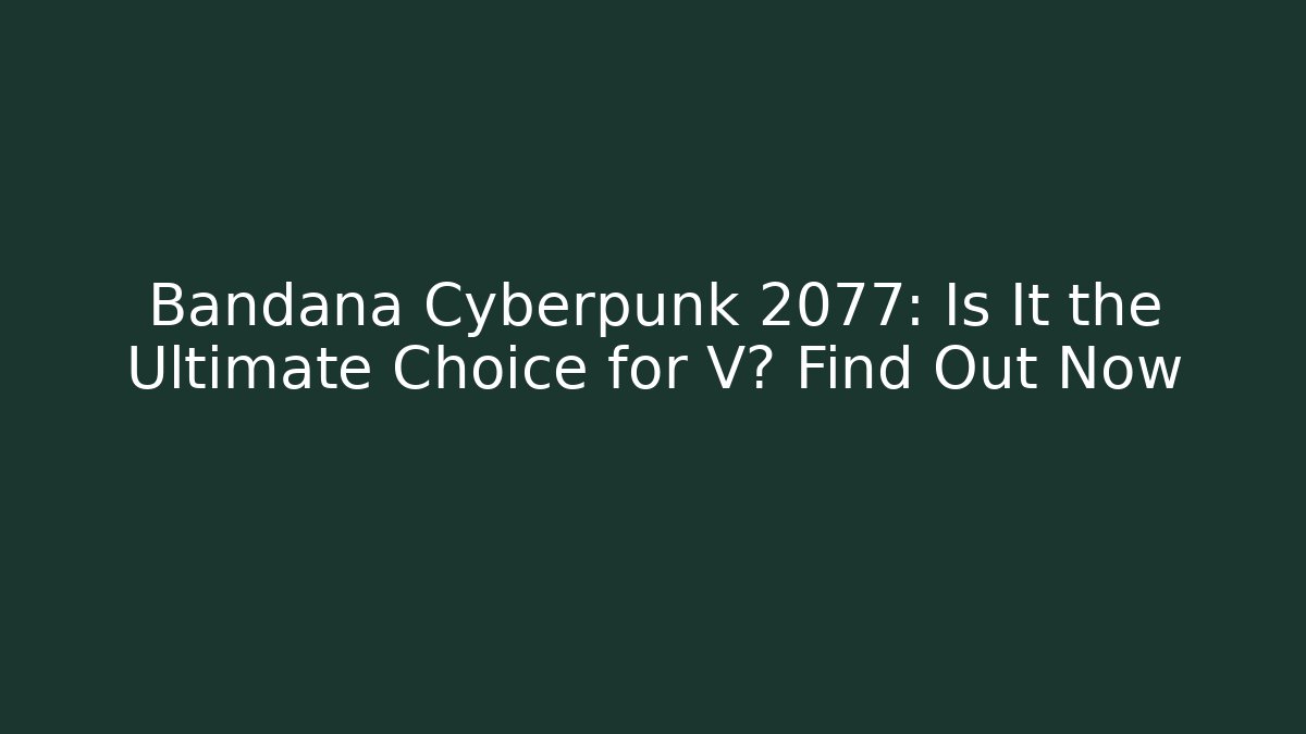 Bandana Cyberpunk 2077: Is It the Ultimate Choice for V? Find Out Now