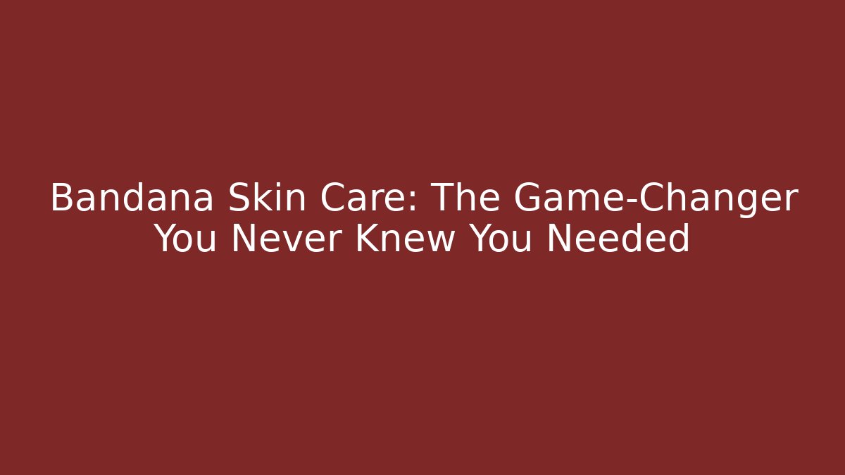 Bandana Skin Care: The Game-Changer You Never Knew You Needed