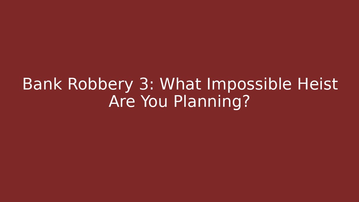Bank Robbery 3: What Impossible Heist Are You Planning?