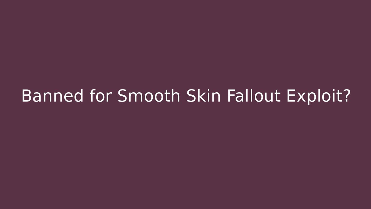 Banned for Smooth Skin Fallout Exploit?